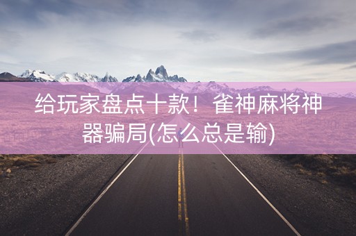 给玩家盘点十款！雀神麻将神器骗局(怎么总是输)