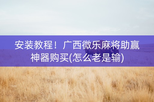 安装教程！广西微乐麻将助赢神器购买(怎么老是输)
