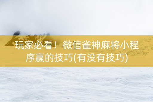 玩家必看！微信雀神麻将小程序赢的技巧(有没有技巧)