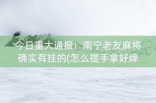 今日重大通报！南宁老友麻将确实有挂的(怎么提手拿好牌)