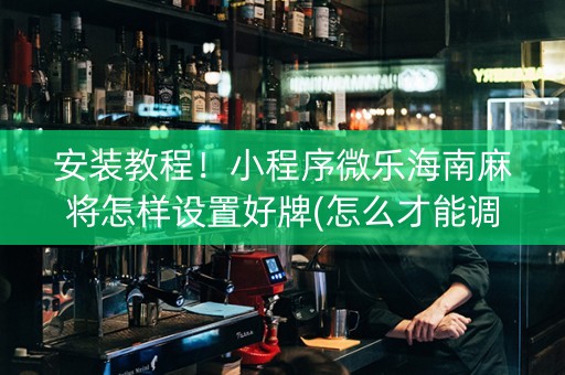 安装教程！小程序微乐海南麻将怎样设置好牌(怎么才能调胜率)