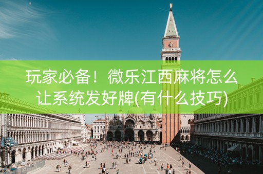 玩家必备！微乐江西麻将怎么让系统发好牌(有什么技巧)