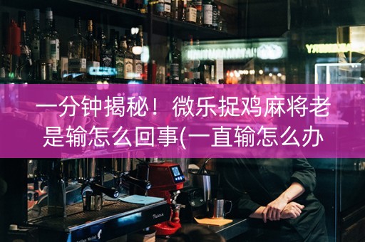 一分钟揭秘！微乐捉鸡麻将老是输怎么回事(一直输怎么办)