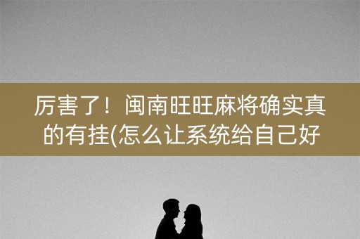 厉害了！闽南旺旺麻将确实真的有挂(怎么让系统给自己好牌)