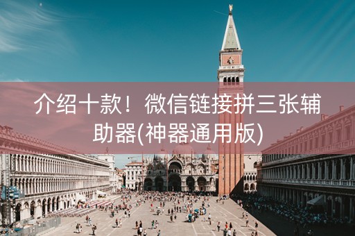 介绍十款！微信链接拼三张辅助器(神器通用版)