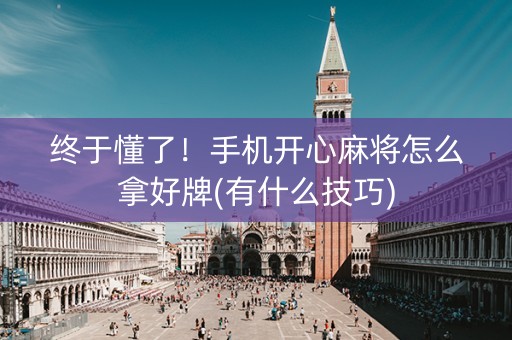 终于懂了！手机开心麻将怎么拿好牌(有什么技巧)