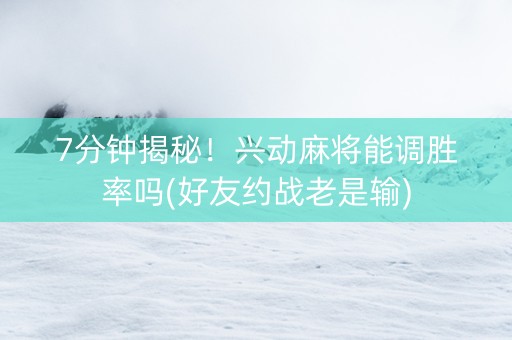 7分钟揭秘！兴动麻将能调胜率吗(好友约战老是输)