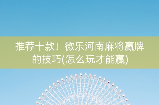 推荐十款！微乐河南麻将赢牌的技巧(怎么玩才能赢)