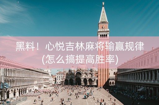 黑料！心悦吉林麻将输赢规律(怎么搞提高胜率)