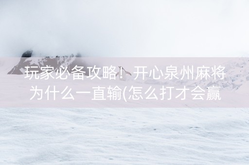 玩家必备攻略！开心泉州麻将为什么一直输(怎么打才会赢)
