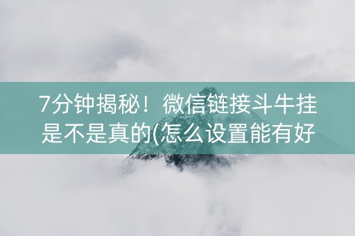 7分钟揭秘！微信链接斗牛挂是不是真的(怎么设置能有好牌)