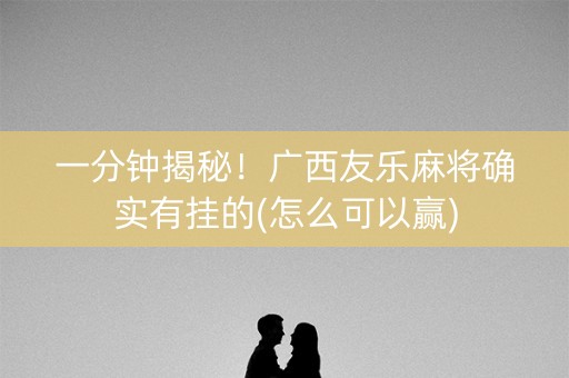 一分钟揭秘！广西友乐麻将确实有挂的(怎么可以赢)