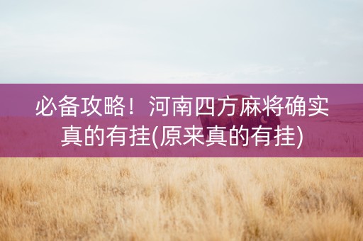 必备攻略！河南四方麻将确实真的有挂(原来真的有挂)