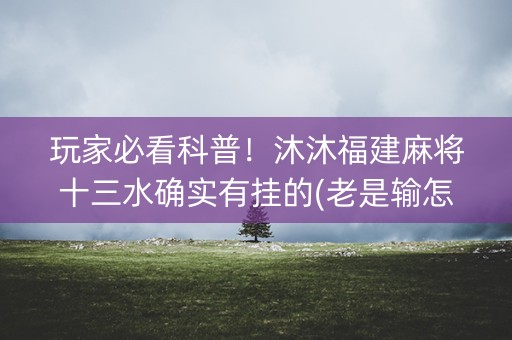 玩家必看科普！沐沐福建麻将十三水确实有挂的(老是输怎么办)