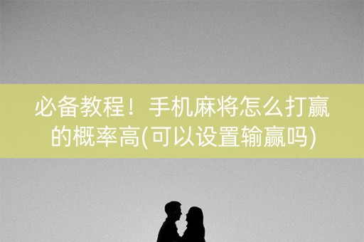 必备教程！手机麻将怎么打赢的概率高(可以设置输赢吗)