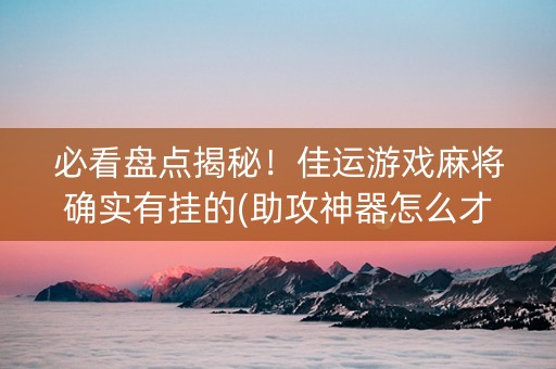 必看盘点揭秘！佳运游戏麻将确实有挂的(助攻神器怎么才会赢)