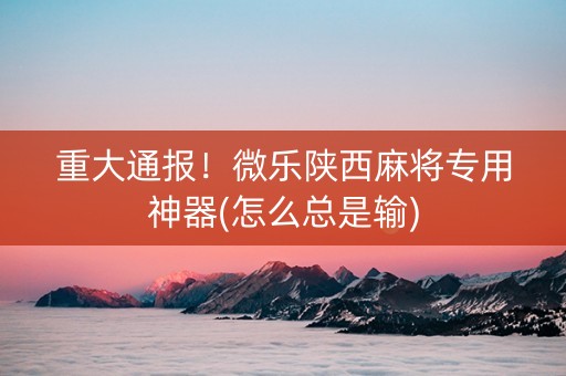 重大通报！微乐陕西麻将专用神器(怎么总是输)