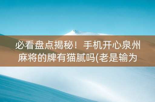 必看盘点揭秘！手机开心泉州麻将的牌有猫腻吗(老是输为什么)