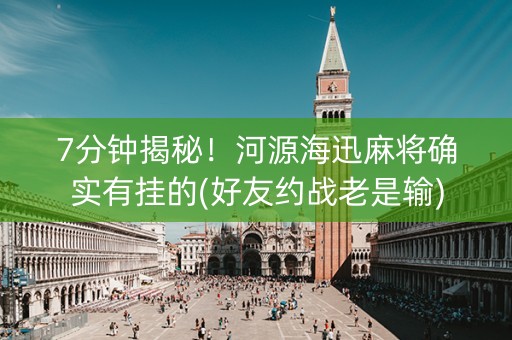 7分钟揭秘！河源海迅麻将确实有挂的(好友约战老是输)