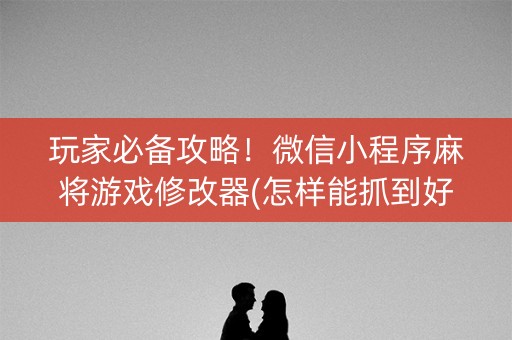 玩家必备攻略！微信小程序麻将游戏修改器(怎样能抓到好牌)