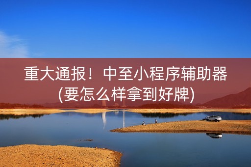 重大通报！中至小程序辅助器(要怎么样拿到好牌)