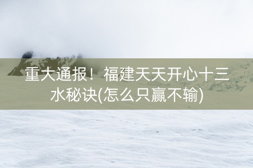 重大通报！福建天天开心十三水秘诀(怎么只赢不输)