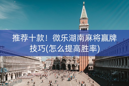 推荐十款！微乐湖南麻将赢牌技巧(怎么提高胜率)