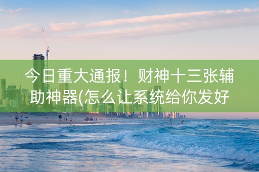 今日重大通报！财神十三张辅助神器(怎么让系统给你发好牌)