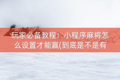 玩家必备教程！小程序麻将怎么设置才能赢(到底是不是有挂)