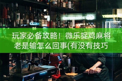 玩家必备攻略！微乐捉鸡麻将老是输怎么回事(有没有技巧)