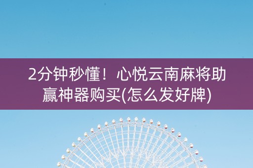 2分钟秒懂！心悦云南麻将助赢神器购买(怎么发好牌)
