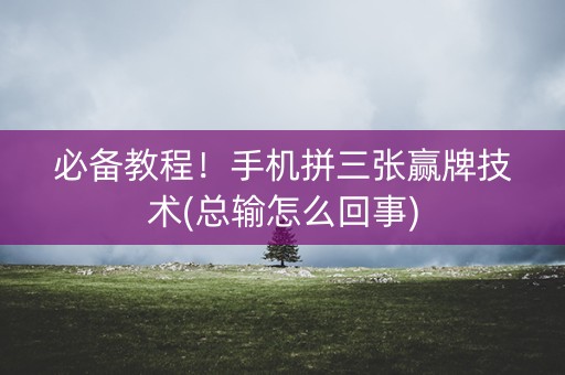 必备教程！手机拼三张赢牌技术(总输怎么回事)