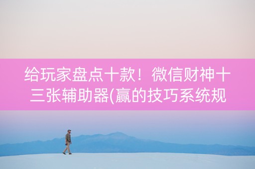 给玩家盘点十款！微信财神十三张辅助器(赢的技巧系统规律)