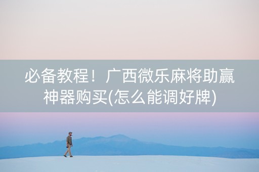 必备教程！广西微乐麻将助赢神器购买(怎么能调好牌)