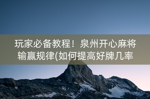 玩家必备教程！泉州开心麻将输赢规律(如何提高好牌几率)