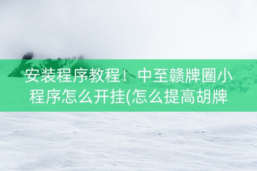 安装程序教程！中至赣牌圈小程序怎么开挂(怎么提高胡牌率)