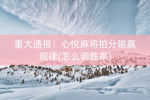 重大通报！心悦麻将拍分输赢规律(怎么调胜率)