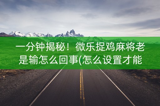 一分钟揭秘！微乐捉鸡麻将老是输怎么回事(怎么设置才能赢)