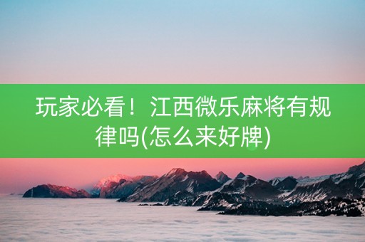 玩家必看！江西微乐麻将有规律吗(怎么来好牌)