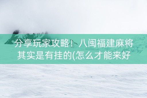 分享玩家攻略！八闽福建麻将其实是有挂的(怎么才能来好牌)