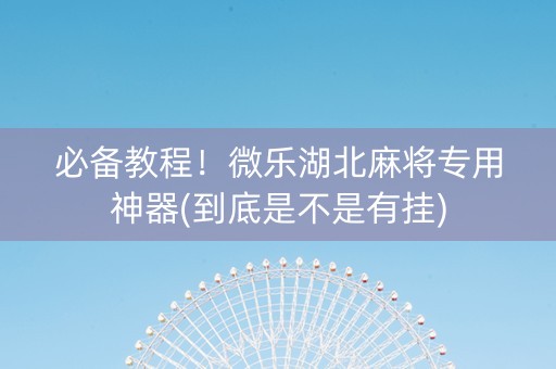 必备教程！微乐湖北麻将专用神器(到底是不是有挂)