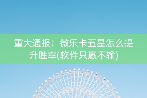 重大通报！微乐卡五星怎么提升胜率(软件只赢不输)