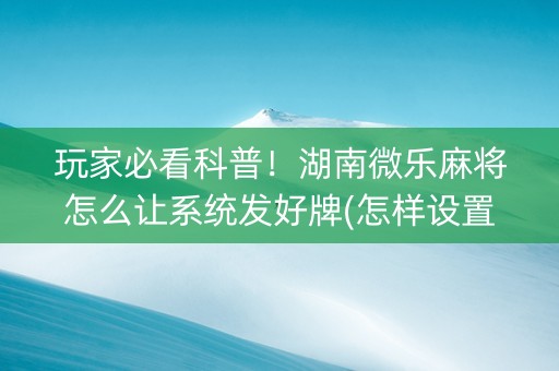 玩家必看科普！湖南微乐麻将怎么让系统发好牌(怎样设置才容易赢)