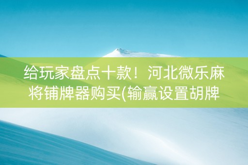 给玩家盘点十款！河北微乐麻将铺牌器购买(输赢设置胡牌规律)