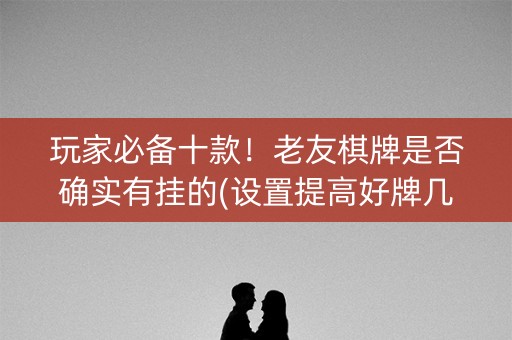 玩家必备十款！老友棋牌是否确实有挂的(设置提高好牌几率)