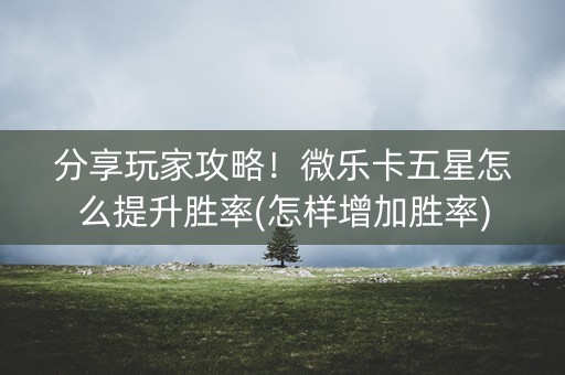 分享玩家攻略！微乐卡五星怎么提升胜率(怎样增加胜率)