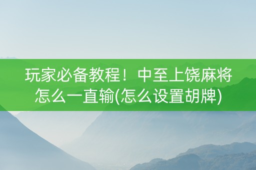 玩家必备教程！中至上饶麻将怎么一直输(怎么设置胡牌)