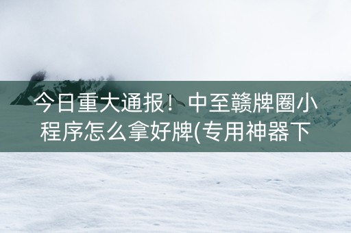 今日重大通报！中至赣牌圈小程序怎么拿好牌(专用神器下载)