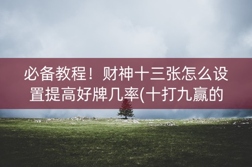 必备教程！财神十三张怎么设置提高好牌几率(十打九赢的打法)