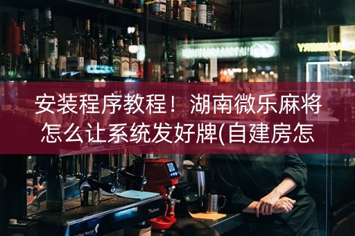 安装程序教程！湖南微乐麻将怎么让系统发好牌(自建房怎么赢)